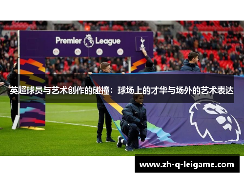 英超球员与艺术创作的碰撞：球场上的才华与场外的艺术表达