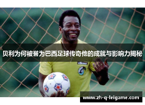 贝利为何被誉为巴西足球传奇他的成就与影响力揭秘