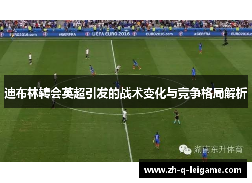 迪布林转会英超引发的战术变化与竞争格局解析