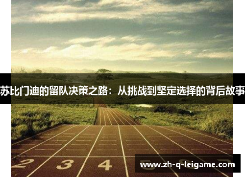苏比门迪的留队决策之路：从挑战到坚定选择的背后故事