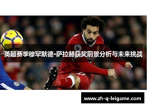 英超赛季穆罕默德·萨拉赫获奖前景分析与未来挑战