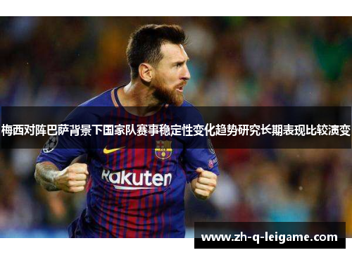 梅西对阵巴萨背景下国家队赛事稳定性变化趋势研究长期表现比较演变