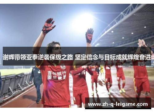 谢晖带领亚泰逆袭保级之路 坚定信念与目标成就辉煌奋进 谢晖带领亚泰逆袭保级之路 坚定信念与目标成就辉煌奋进