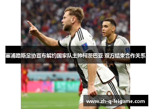 塞浦路斯足协宣布解约国家队主帅柯茨巴亚 双方结束合作关系 塞浦路斯足协宣布解约国家队主帅柯茨巴亚 双方结束合作关系