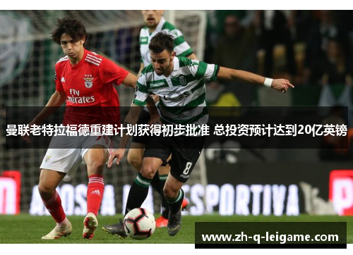 曼联老特拉福德重建计划获得初步批准 总投资预计达到20亿英镑 曼联老特拉福德重建计划获得初步批准 总投资预计达到20亿英镑