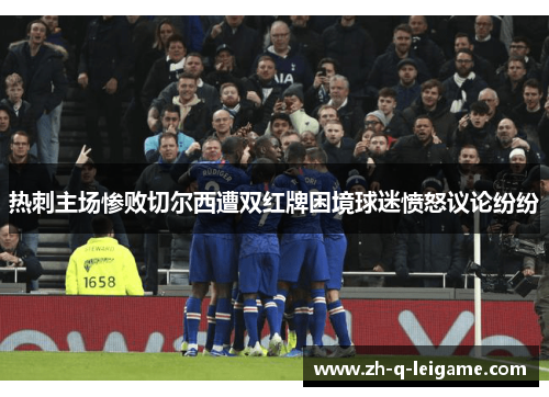 热刺主场惨败切尔西遭双红牌困境球迷愤怒议论纷纷 热刺主场惨败切尔西遭双红牌困境球迷愤怒议论纷纷