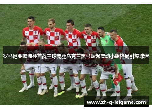 罗马尼亚欧洲杯首战三球完胜乌克兰黑马崛起震动小组格局引爆球迷 罗马尼亚欧洲杯首战三球完胜乌克兰黑马崛起震动小组格局引爆球迷