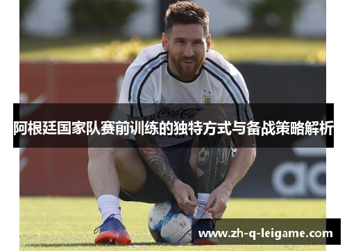 阿根廷国家队赛前训练的独特方式与备战策略解析 阿根廷国家队赛前训练的独特方式与备战策略解析