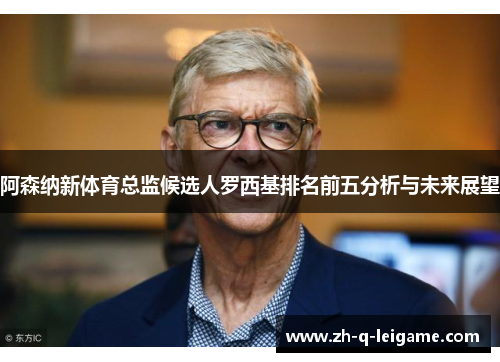 阿森纳新体育总监候选人罗西基排名前五分析与未来展望