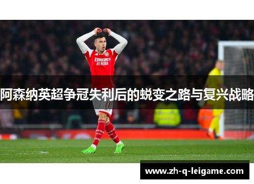 阿森纳英超争冠失利后的蜕变之路与复兴战略