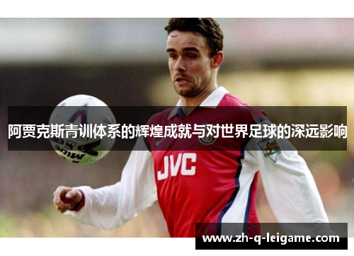 阿贾克斯青训体系的辉煌成就与对世界足球的深远影响
