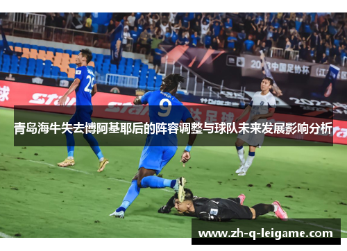 青岛海牛失去博阿基耶后的阵容调整与球队未来发展影响分析