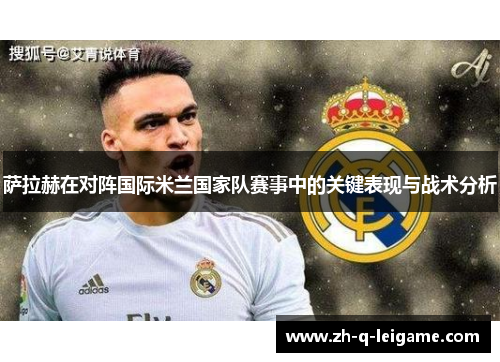 萨拉赫在对阵国际米兰国家队赛事中的关键表现与战术分析 萨拉赫在对阵国际米兰国家队赛事中的关键表现与战术分析