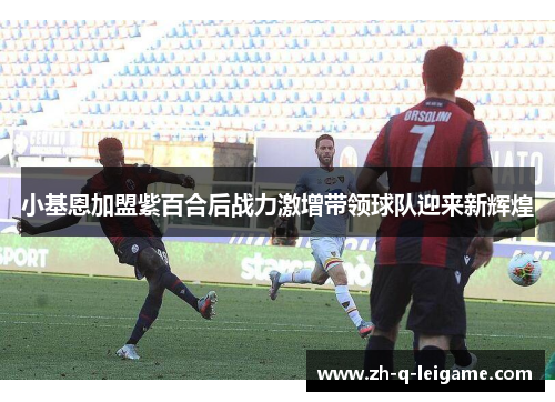 小基恩加盟紫百合后战力激增带领球队迎来新辉煌 小基恩加盟紫百合后战力激增带领球队迎来新辉煌