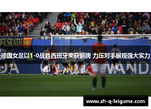 德国女足以1-0战胜西班牙荣获铜牌 力压对手展现强大实力 德国女足以1-0战胜西班牙荣获铜牌 力压对手展现强大实力