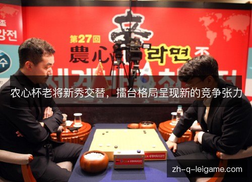 农心杯老将新秀交替,擂台格局呈现新的竞争张力 农心杯老将新秀交替,擂台格局呈现新的竞争张力