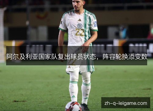 阿尔及利亚国家队复出球员状态,阵容轮换添变数 阿尔及利亚国家队复出球员状态,阵容轮换添变数