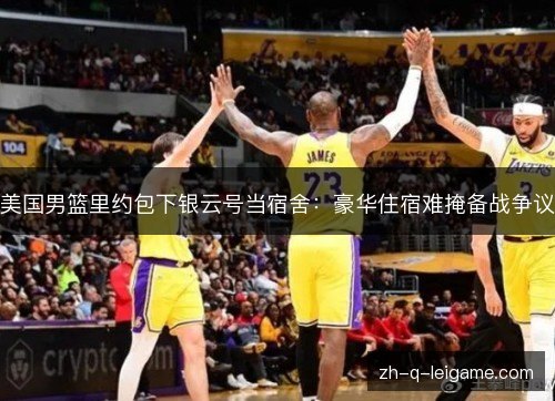 美国男篮里约包下银云号当宿舍:豪华住宿难掩备战争议 美国男篮里约包下银云号当宿舍:豪华住宿难掩备战争议