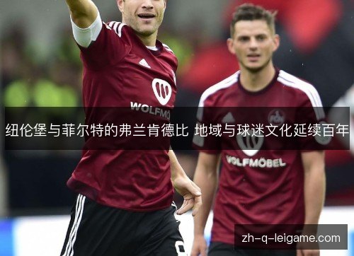 纽伦堡与菲尔特的弗兰肯德比 地域与球迷文化延续百年 纽伦堡与菲尔特的弗兰肯德比 地域与球迷文化延续百年